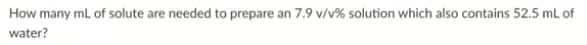 How many mL of solute are needed to prepare an 7.9 v/v % solution which also contains 52.5 mL of
water?