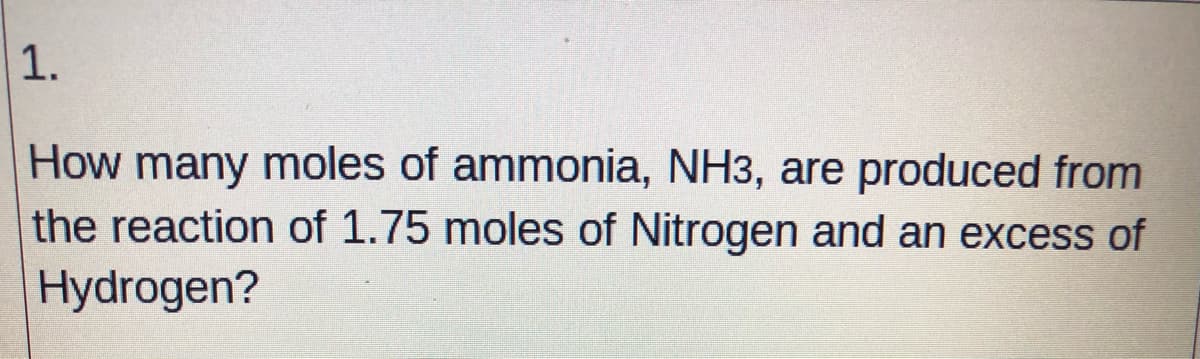 1.
How many moles of ammonia, NH3, are produced from
the reaction of 1.75 moles of Nitrogen and an excess of
Hydrogen?
