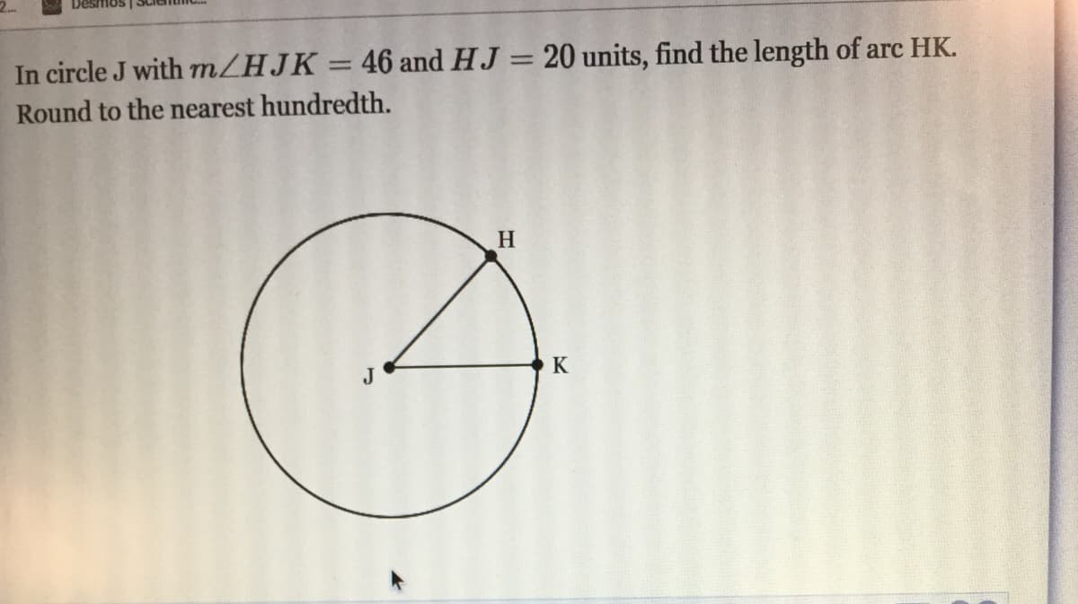 In circle J with m/HJK = 46 and HJ = 20 units, find the length of arc HK.
%3D
%3D
Round to the nearest hundredth.
H
J
K
