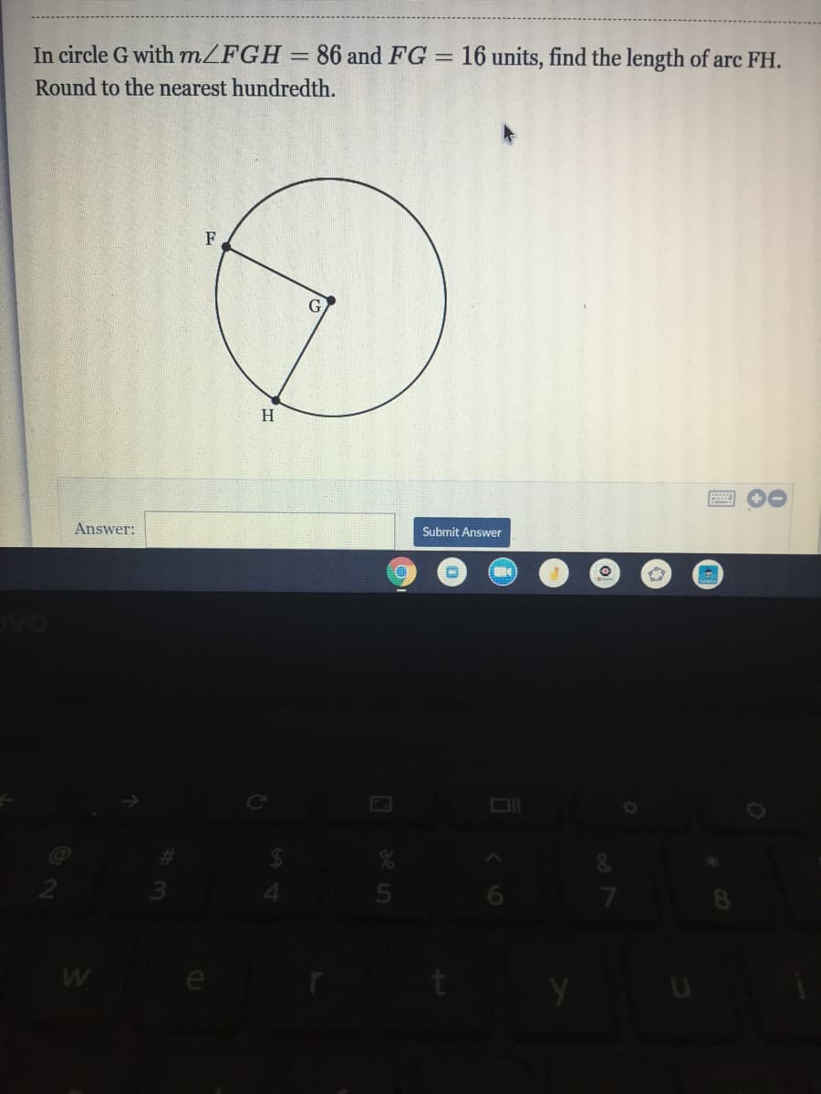 In circle G with m/FGH
86 and FG = 16 units, find the length of arc FH.
%3D
Round to the nearest hundredth.
F
H.
Answer:
Submit Answer
de5
