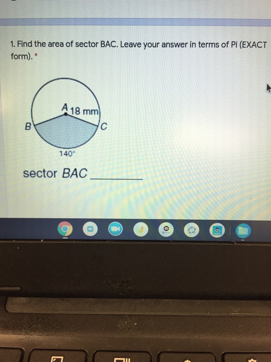 1. Find the area of sector BAC. Leave your answer in terms of Pi (EXACT
form). *
A 18 mm
B
140
sector BAC
