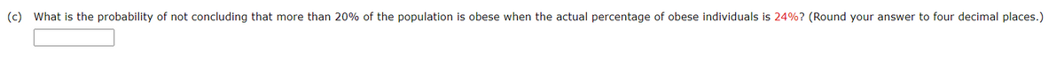 (c) What is the probability of not concluding that more than 20% of the population is obese when the actual percentage of obese individuals is 24%? (Round your answer to four decimal places.)
