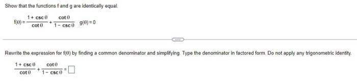 Show that the functions f and g are identically equal.
1+ csc 0
cote
(0) =
cot 0
1- csco 9(0) = 0
Rewrite the expression for f(0) by finding a common denominator and simplifying. Type the denominator in factored form. Do not apply any trigonometric identity.
1+ csc 0
coto
cot 0
1- csc 0
