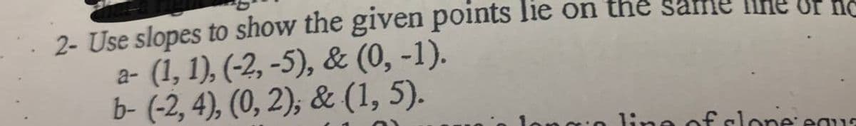 2- Use slopes to show the given points lie on the same
a- (1, 1), (-2, -5), & (0, -1).
b- (-2, 4), (0, 2); & (1, 5).
g:o line of slone eaus
