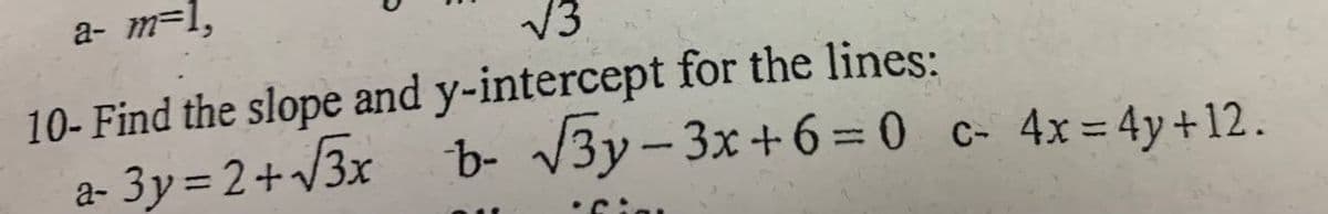 a- m=1,
V3
10- Find the slope and y-intercept for the lines:
a- 3y= 2+/3x
b- V3y-3x+6 = 0 c- 4x= 4y+12.
%3D
%3D
