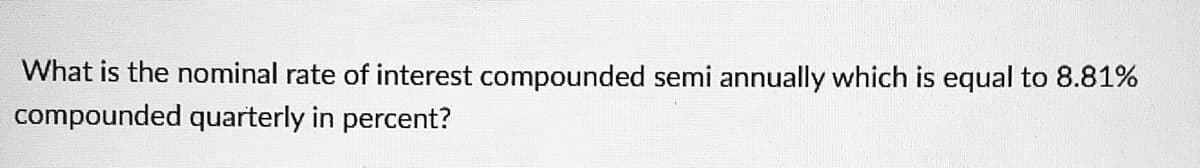 What is the nominal rate of interest compounded semi annually which is equal to 8.81%
compounded quarterly in percent?
