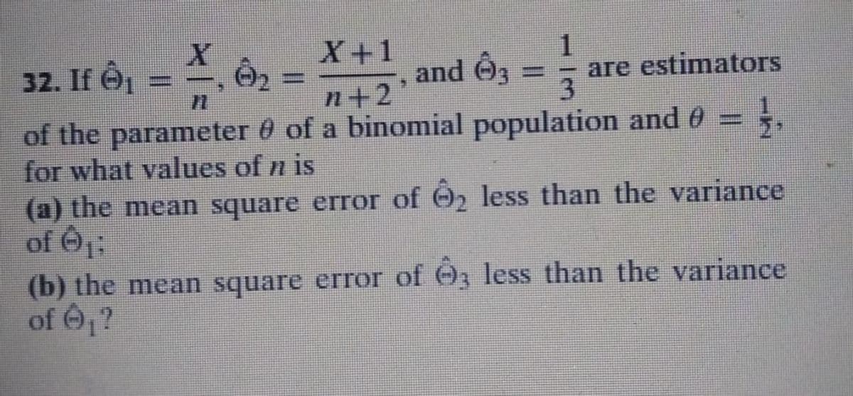 X. 02
X+1
and 3
n+2
of a binomial population and ℗ =
1,
1
32. If e₁
of the parameter
for what values of n is
are estimators
(a) the mean square error of ₂ less than the variance
of ₁:
(b) the mean square error of 3 less than the variance
of ₁?