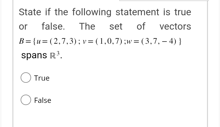 State if the following statement is true
or false. The set of vectors
B={u=(2,7,3); v = (1,0,7) ;w = (3,7,-4) }
spans R³.
O True
O False