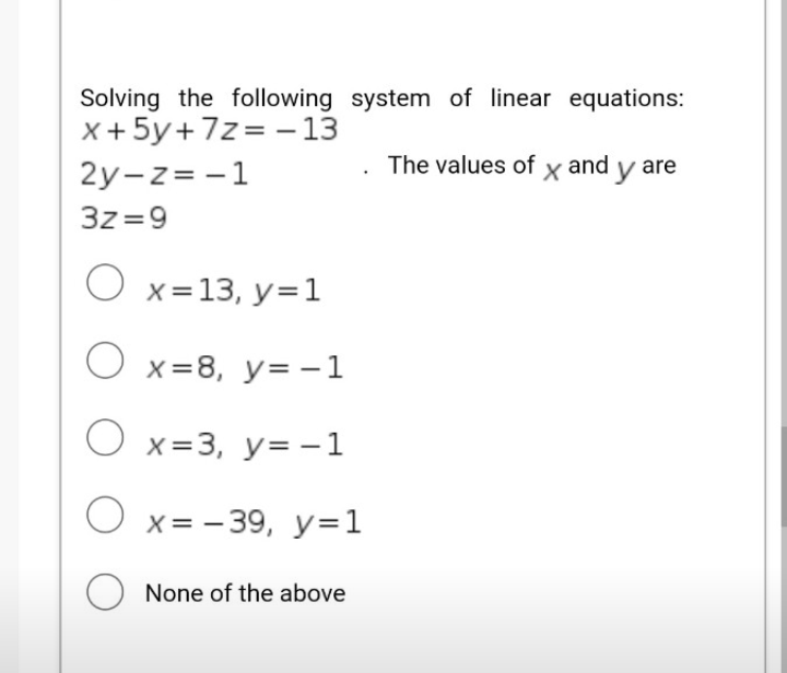 Solving the following system of linear equations:
x +5y+7z= – 13
2y-z= -1
The values of x and y are
3z =9
O x=13, y=1
O x=8, y=-1
O x=3, y=-1
O x= - 39, y=1
O None of the above
