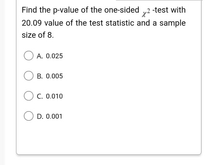 Find the p-value of the one-sided ,2 -test with
20.09 value of the test statistic and a sample
size of 8.
O A. 0.025
O B. 0.005
C. 0.010
D. 0.001
