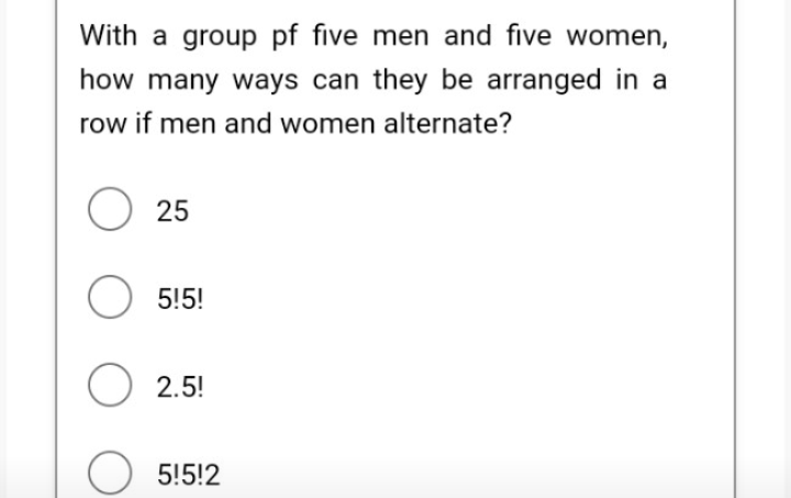 With a group pf five men and five women,
how many ways can they be arranged in a
row if men and women alternate?
O 25
5!5!
2.5!
O 5!5!2
