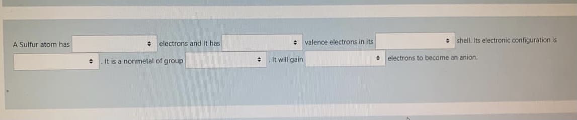 + electrons and It has
: shell. Its electronic configuration is
A Sulfur atom has
valence electrons in its
It is a nonmetal of group
It will gain
electrons to become an anion.
