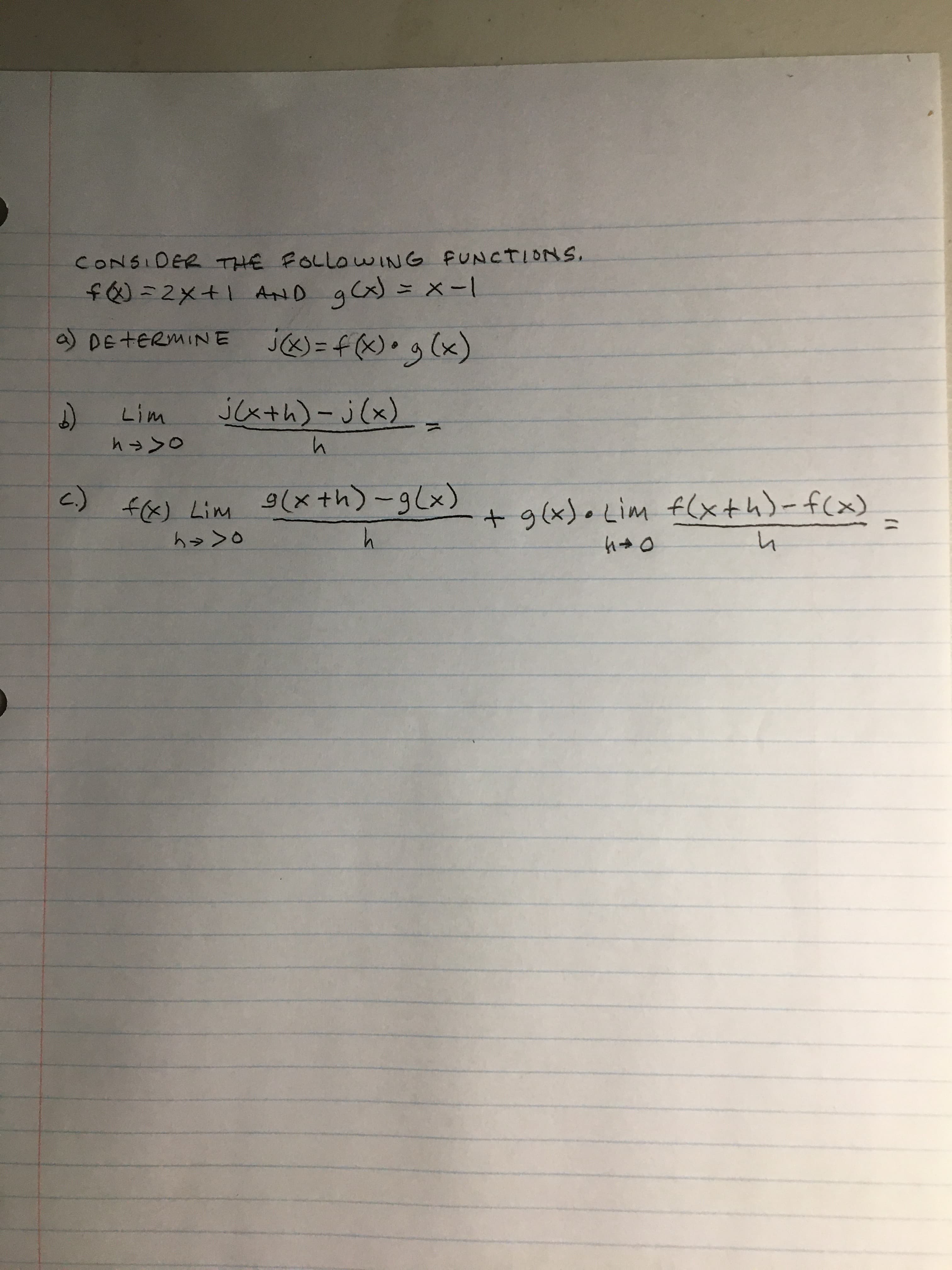 CONSIDER THE FOLLOWING FUNCTIONS.
f22x+1 AiD gca)= xー1
a) DE TERMINE
jG&) =f(x)• g(x)
Lim
jcx+h)-j(x)_
9(x+h)-g(x)
h.
C.) f(x) Lim
+g(xJ•Lim (xth)-f(x)
%3D
