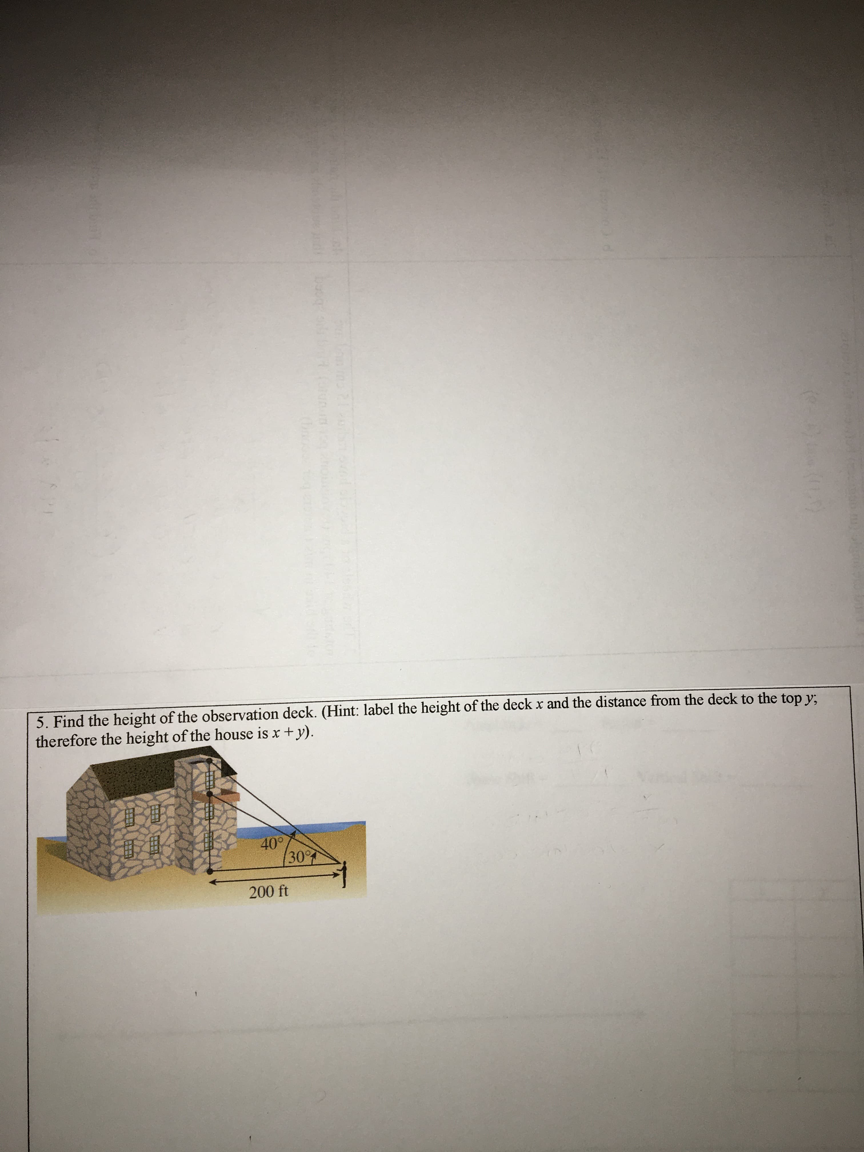 5. Find the height of the observation deck. (Hint: label the height of the deck x and the distance from the deck to the top y:
therefore the height of the house is x+ y).
40°
30
200 ft
創
