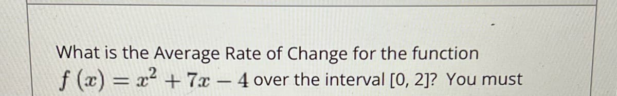 What is the Average Rate of Change for the function
f(x) = x² + 7x - 4 over the interval [0, 2]? You must