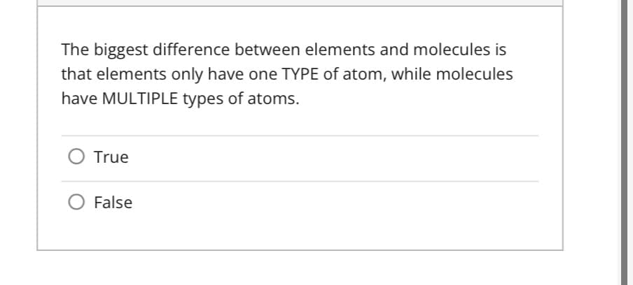 The biggest difference between elements and molecules is
that elements only have one TYPE of atom, while molecules
have MULTIPLE types of atoms.
O True
False