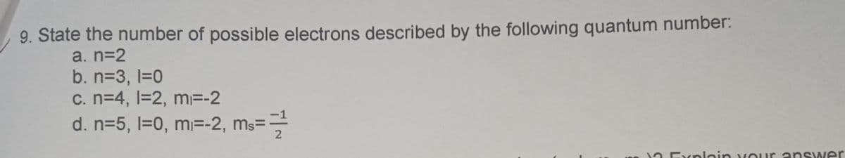 9. State the number of possible electrons described by the following quantum number:
a. n=2
b. n=3, l=0
c. n=4, l=2, m=-2
d. n=5, l=0, m=-2, ms=-
n Exploin vour answer
