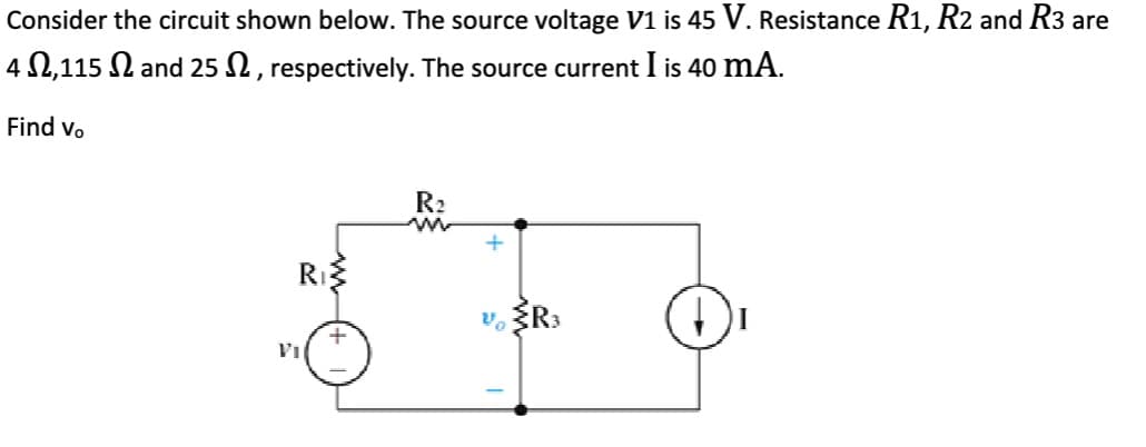 Consider the circuit shown below. The source voltage V1 is 45 V. Resistance R1, R2 and R3 are
4,115 and 25, respectively. The source current I is 40 mA.
Find Vo
R₁
R₂
m
+
Vo
{R³