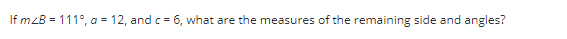 If mzB = 111°, a = 12, and c = 6, what are the measures of the remaining side and angles?