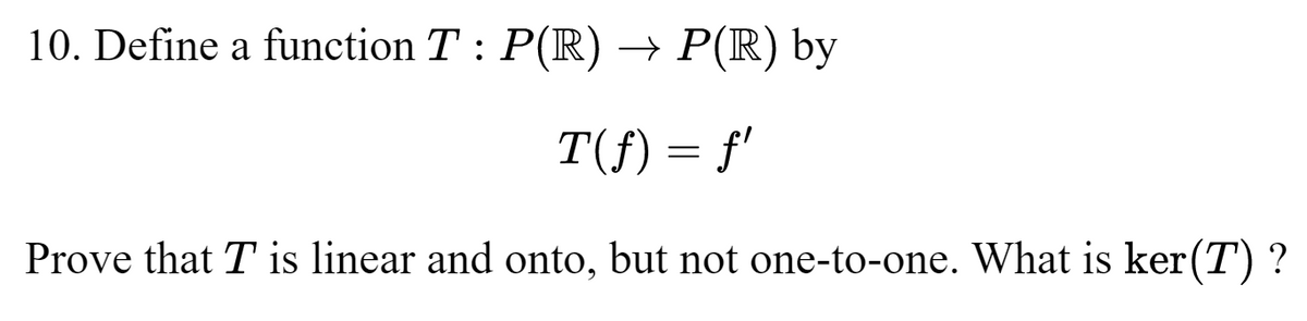 10. Define a function T : P(R) → P(R) by
T(f) = f'
Prove that T is linear and onto, but not one-to-one. What is ker(T) ?