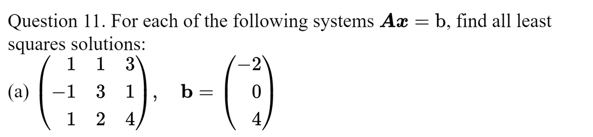 Question 11. For each of the following systems A = b, find all least
squares solutions:
1 3
3 1
24
(a)
1
-1
1
9
b
=
-2
4