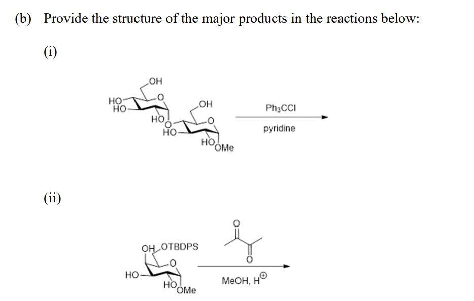 (b) Provide the structure of the major products in the reactions below:
(i)
(ii)
HO
НО-
НО
OH
HO
НО-
OH OTBDPS
HO
OMe
OH
HO
'Оме
MeOH, H
Ph3CCI
pyridine