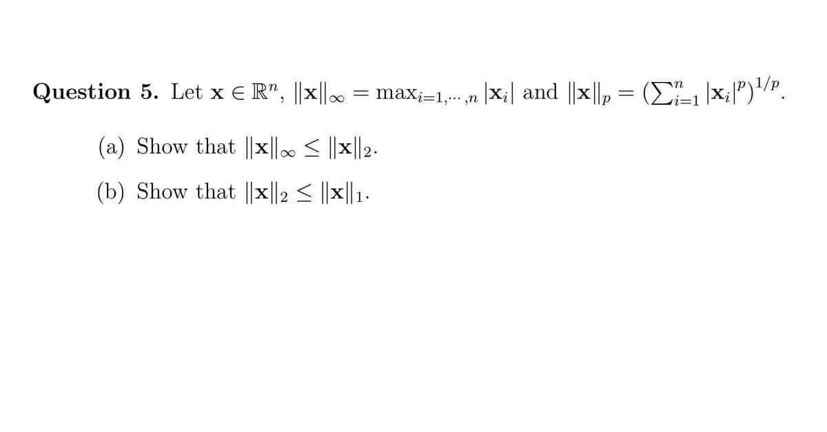 Question 5. Let x € R", ||x||∞
X = maxi=1,...,n |X₂| and ||x||p = (₁ |x₂|P)¹/P.
(a) Show that ||x||0 ≤ ||X|| 2.
(b) Show that ||x||2 ≤ ||x||