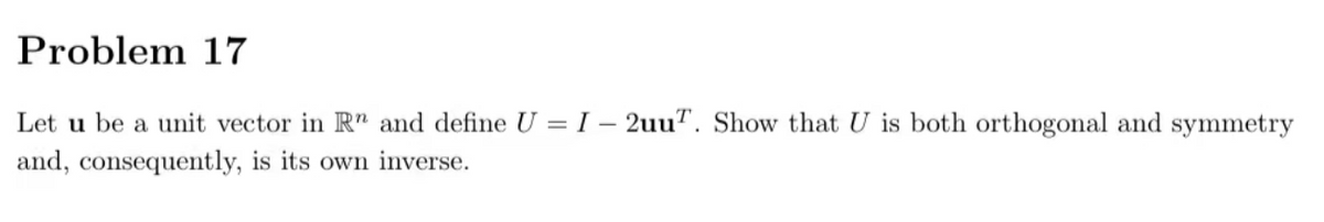 Problem 17
Let u be a unit vector in Rn and define U = I - 2uu. Show that U is both orthogonal and symmetry
and, consequently, is its own inverse.