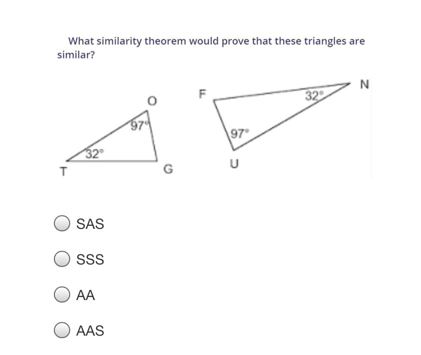 What similarity theorem would prove that these triangles are
similar?
N
32
97
32
U
SAS
SSS
O AA
AAS
