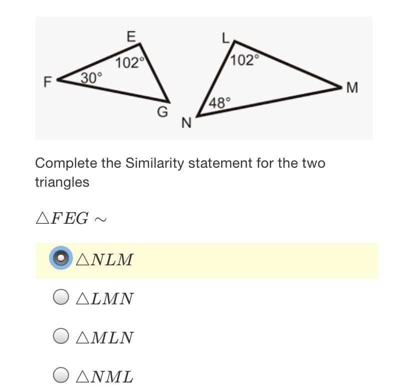 E
102
102
30°
F
M
48°
G
N
Complete the Similarity statement for the two
triangles
ΔFEG
ANLM
O ALMN
Ο ΔΜLN
Ο ΔΝML
