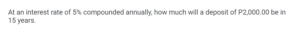 At an interest rate of 5% compounded annually, how much will a deposit of P2,000.00 be in
15 years.