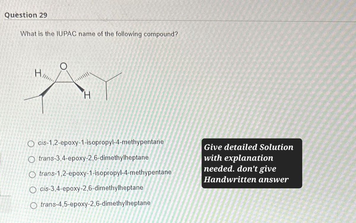 Question 29
What is the IUPAC name of the following compound?
Him
H
O cis-1,2-epoxy-1-isopropyl-4-methypentane
Otrans-3,4-epoxy-2,6-dimethylheptane
Otrans-1,2-epoxy-1-isopropyl-4-methypentane
O cis-3,4-epoxy-2,6-dimethylheptane
Otrans-4,5-epoxy-2,6-dimethylheptane
Give detailed Solution
with explanation
needed. don't give
Handwritten answer