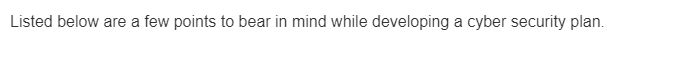 Listed below are a few points to bear in mind while developing a cyber security plan.
