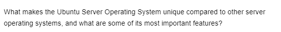 What makes the Ubuntu Server Operating System unique compared to other server
operating systems, and what are some of its most important features?