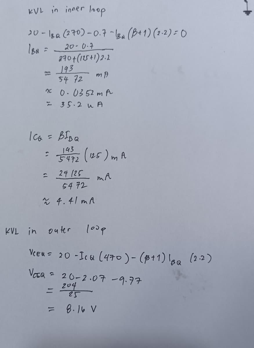 KVL in inner Ioop
20 - 1sa (?70)-0.7 -Isa (B+1) (2-2) = 0
Isa =
270+(1e541)2.2
193
54 72
x 0.0352 m A
20-0.7
こ 35.2 uA
Ica = Blsa
143
5472 (125) mA
24 (25
54 72
mA
ě 4.41 mA
KVL in outer
100p
Veen= 20 -Icu (470)- (p11) lga (2.2)
Voca
20-2.07 -9.77
204
25
8.16 V
