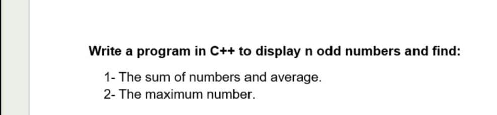 Write a program in C++ to display n odd numbers and find:
1- The sum of numbers and average.
2- The maximum number.
