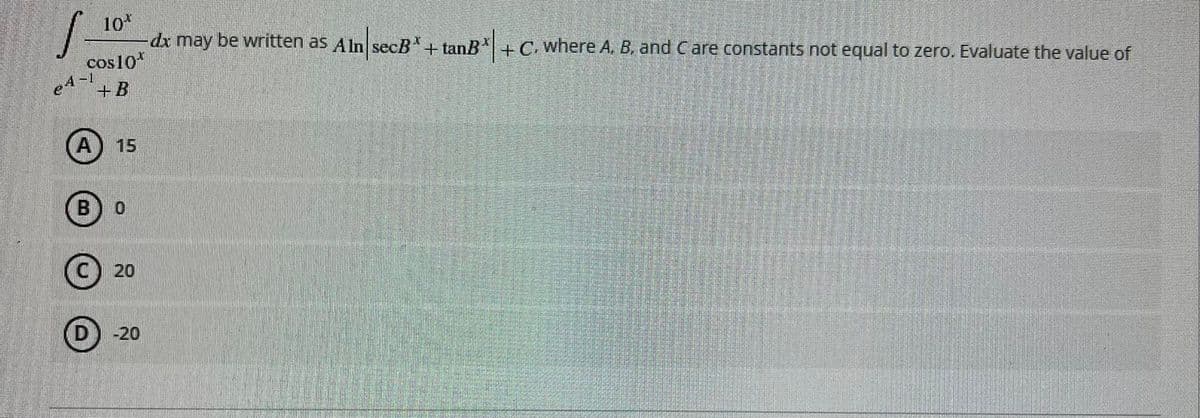 10*
dx may be written as Aln secB+ tanB*+ C. where A. B. and Care constants not equal to zero. Evaluate the value of
cos10*
e4-
+B
A) 15
(B
20
(D
-20
