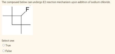 The compound below can undergo E2 reaction mechanism upon addition of sodium chloride.
F
Select one:
O True
O False
