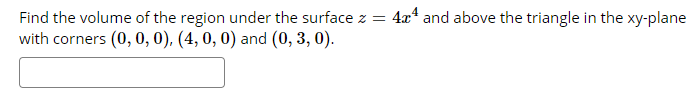 Find the volume of the region under the surface z = 4x* and above the triangle in the xy-plane
with corners (0, 0, 0), (4, 0, 0) and (0, 3, 0).
