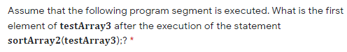 Assume that the following program segment is executed. What is the first
element of testArray3 after the execution of the statement
sortArray2(testArray3);? *
