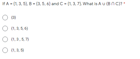 If A = {1, 3, 5}, B = {3, 5, 6} and C = {1, 3, 7}. What is A u (Bn C)? *
O (3}
O (1, 3, 5, 6)
O {1, 3,5, 7}
O (1, 3, 5)
