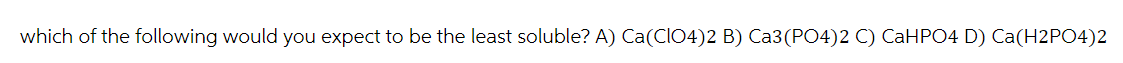 which of the following would you expect to be the least soluble? A) Ca(CIO4)2 B) Ca3(PO4)2 C) CaHPO4 D) Ca(H2PO4)2