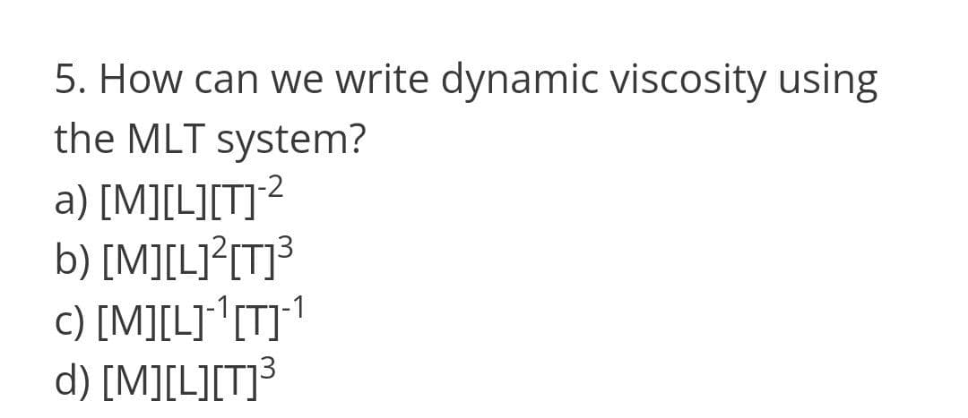 5. How can we write dynamic viscosity using
the MLT system?
a) [M][L][T]²
b) [M][L}?(T]³
c) [M][L]*[T]1
d) [M][L][T]³
