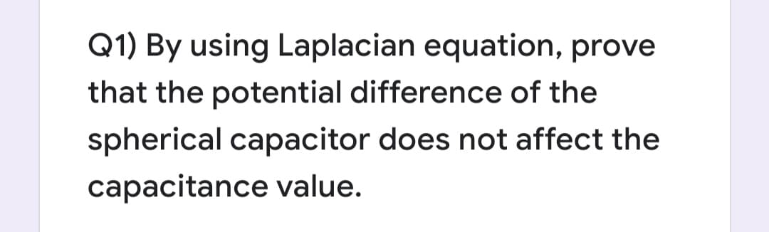 Q1) By using Laplacian equation, prove
that the potential difference of the
spherical capacitor does not affect the
capacitance value.
