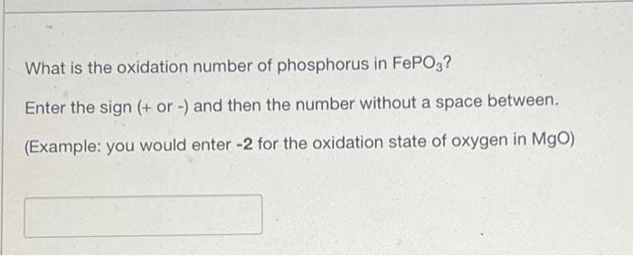 What is the oxidation number of phosphorus in FePO3?
Enter the sign (+ or -) and then the number without a space between.
(Example: you would enter -2 for the oxidation state of oxygen in MgO)