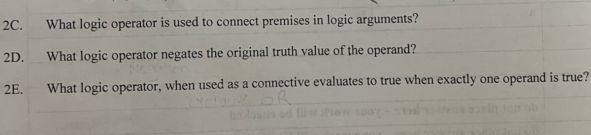 2C.
2D.
2E.
What logic operator is used to connect premises in logic arguments?
What logic operator negates the original truth value of the operand?
What logic operator, when used as a connective evaluates to true when exactly one operand is true?
Live OR
lossio ed liw now swoy
sig tom ob