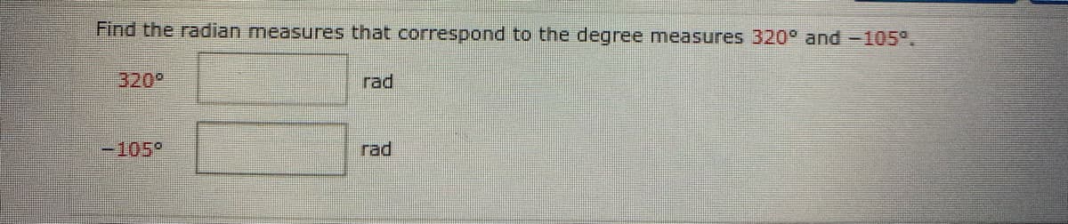 Find the radian measures that correspond to the degree measures 320° and-105°.
320°
rad
-105°
rad
