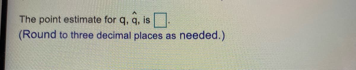 The point estimate for q, q, is
(Round to three decimal places as
needed.)

