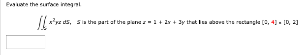 Evaluate the surface integral.
x²yz ds, S is the part of the plane z = 1 + 2x + 3y that lies above the rectangle [0, 4] × [0, 2]