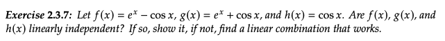 Exercise 2.3.7: Let f(x) = e* - cos x, g(x) = ex + cos x, and h(x) = cos x. Are f(x), g(x), and
h(x) linearly independent? If so, show it, if not, find a linear combination that works.